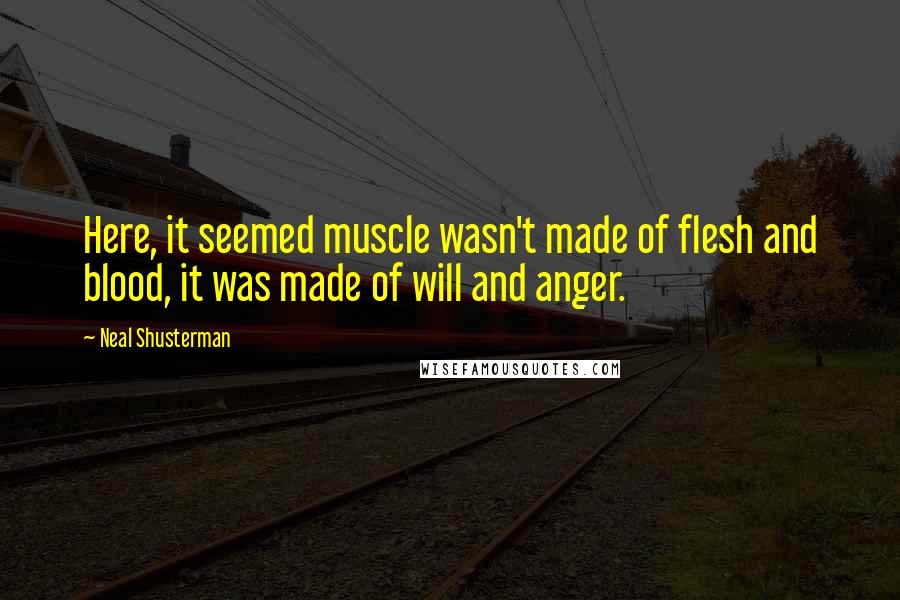 Neal Shusterman Quotes: Here, it seemed muscle wasn't made of flesh and blood, it was made of will and anger.