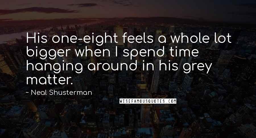 Neal Shusterman Quotes: His one-eight feels a whole lot bigger when I spend time hanging around in his grey matter.