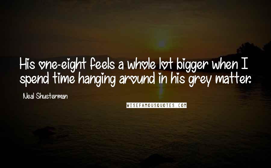 Neal Shusterman Quotes: His one-eight feels a whole lot bigger when I spend time hanging around in his grey matter.