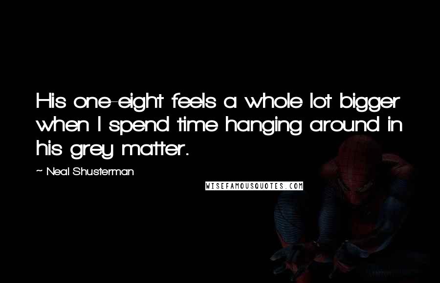 Neal Shusterman Quotes: His one-eight feels a whole lot bigger when I spend time hanging around in his grey matter.