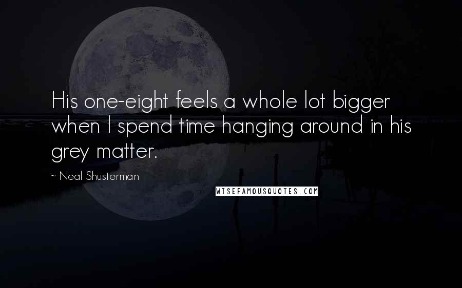 Neal Shusterman Quotes: His one-eight feels a whole lot bigger when I spend time hanging around in his grey matter.