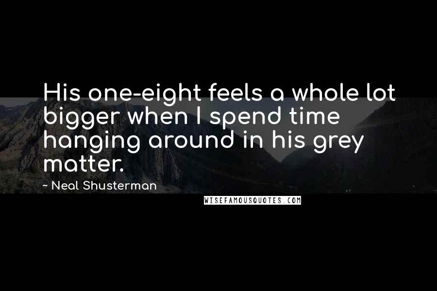 Neal Shusterman Quotes: His one-eight feels a whole lot bigger when I spend time hanging around in his grey matter.