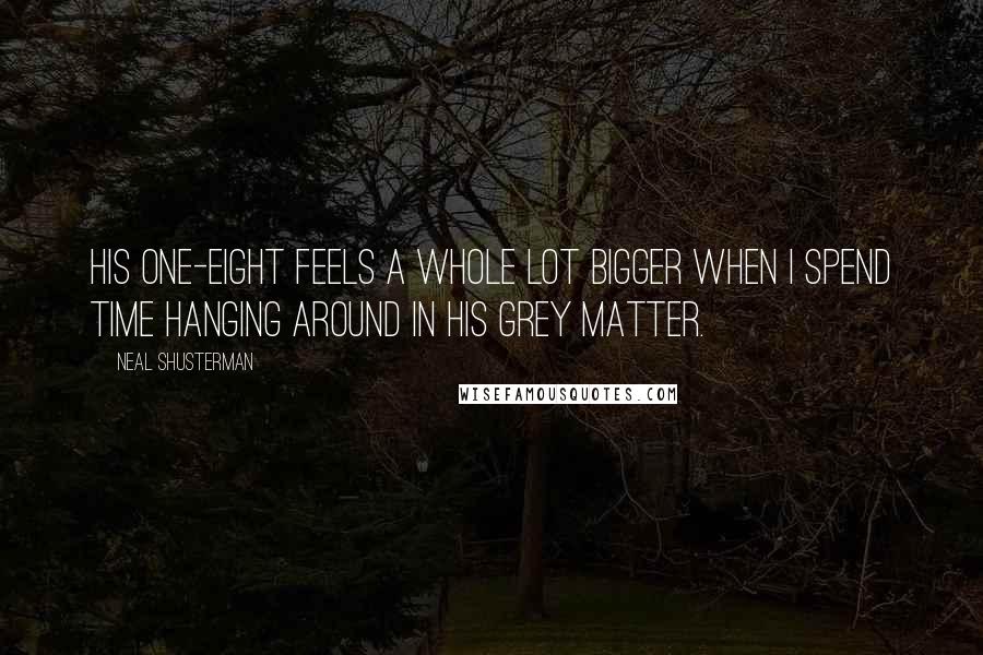 Neal Shusterman Quotes: His one-eight feels a whole lot bigger when I spend time hanging around in his grey matter.