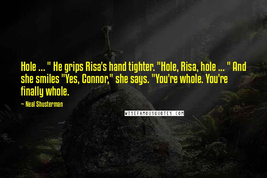 Neal Shusterman Quotes: Hole ... " He grips Risa's hand tighter. "Hole, Risa, hole ... " And she smiles "Yes, Connor," she says. "You're whole. You're finally whole.