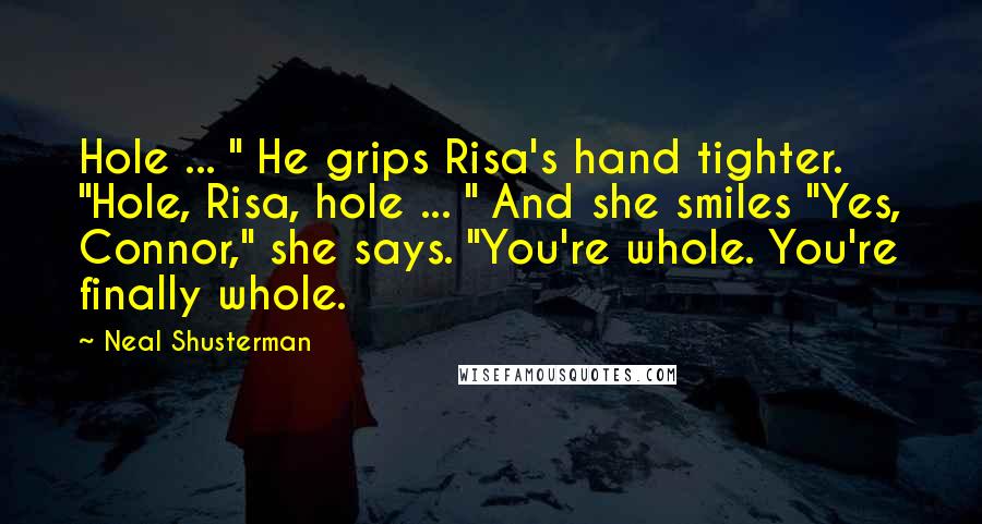 Neal Shusterman Quotes: Hole ... " He grips Risa's hand tighter. "Hole, Risa, hole ... " And she smiles "Yes, Connor," she says. "You're whole. You're finally whole.