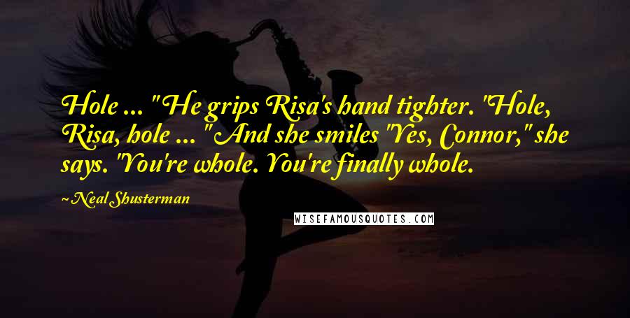 Neal Shusterman Quotes: Hole ... " He grips Risa's hand tighter. "Hole, Risa, hole ... " And she smiles "Yes, Connor," she says. "You're whole. You're finally whole.