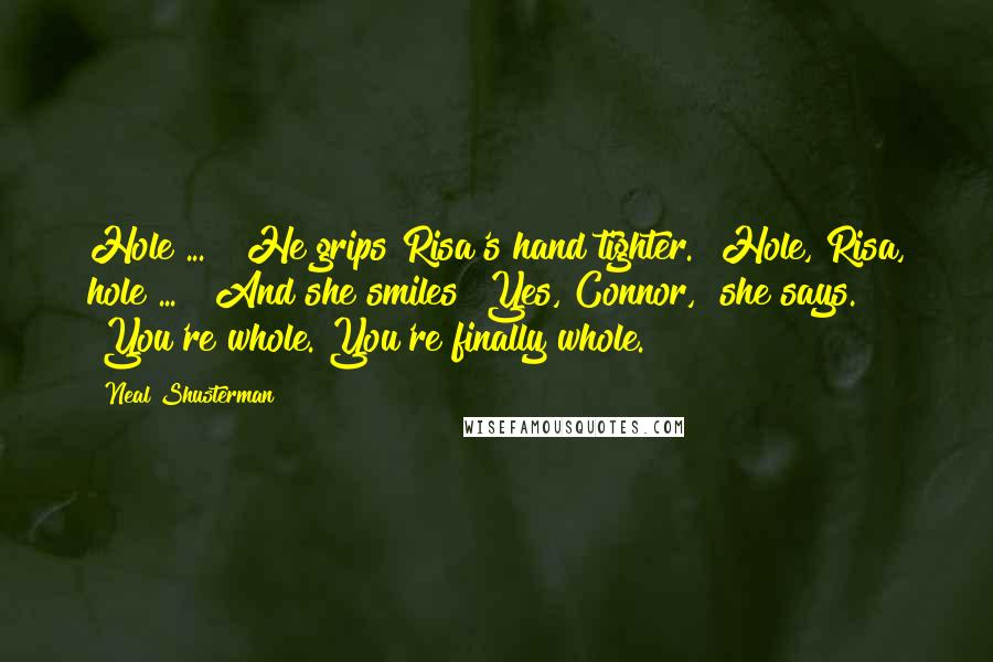 Neal Shusterman Quotes: Hole ... " He grips Risa's hand tighter. "Hole, Risa, hole ... " And she smiles "Yes, Connor," she says. "You're whole. You're finally whole.
