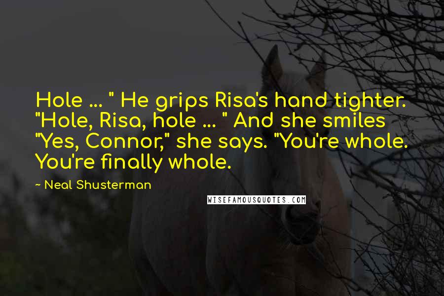 Neal Shusterman Quotes: Hole ... " He grips Risa's hand tighter. "Hole, Risa, hole ... " And she smiles "Yes, Connor," she says. "You're whole. You're finally whole.