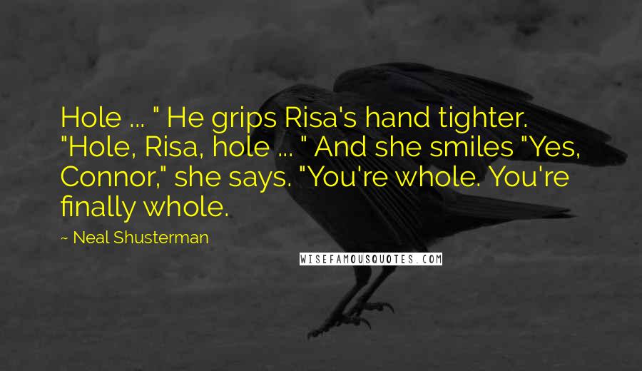 Neal Shusterman Quotes: Hole ... " He grips Risa's hand tighter. "Hole, Risa, hole ... " And she smiles "Yes, Connor," she says. "You're whole. You're finally whole.