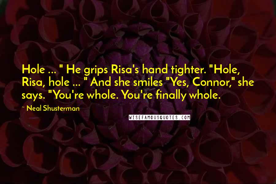 Neal Shusterman Quotes: Hole ... " He grips Risa's hand tighter. "Hole, Risa, hole ... " And she smiles "Yes, Connor," she says. "You're whole. You're finally whole.