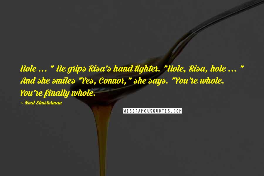 Neal Shusterman Quotes: Hole ... " He grips Risa's hand tighter. "Hole, Risa, hole ... " And she smiles "Yes, Connor," she says. "You're whole. You're finally whole.