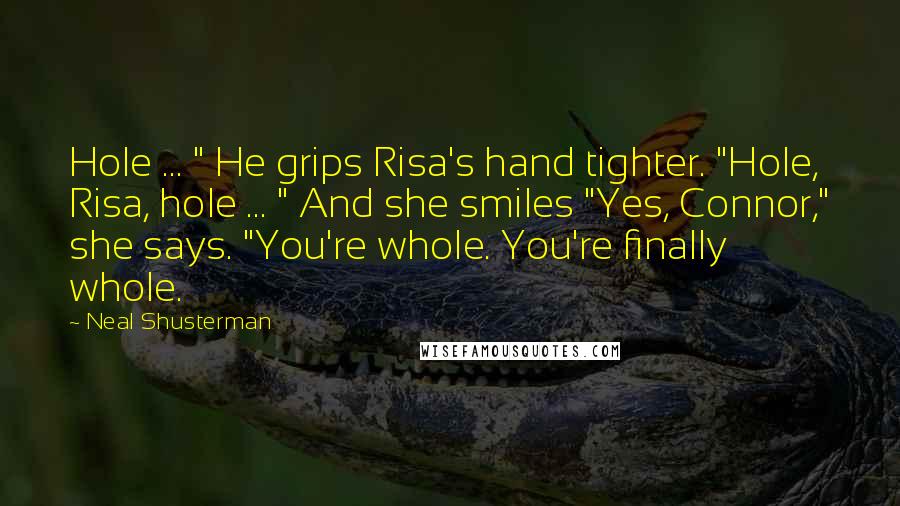 Neal Shusterman Quotes: Hole ... " He grips Risa's hand tighter. "Hole, Risa, hole ... " And she smiles "Yes, Connor," she says. "You're whole. You're finally whole.