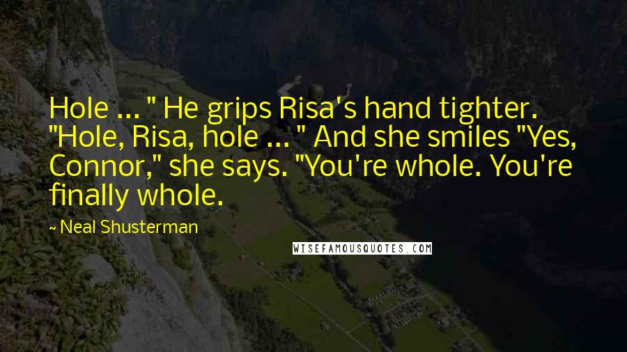 Neal Shusterman Quotes: Hole ... " He grips Risa's hand tighter. "Hole, Risa, hole ... " And she smiles "Yes, Connor," she says. "You're whole. You're finally whole.