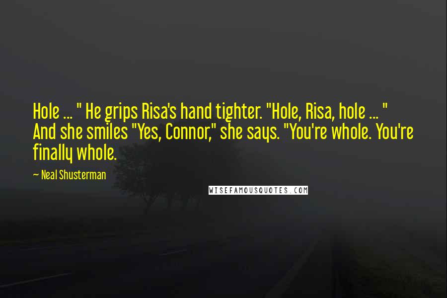 Neal Shusterman Quotes: Hole ... " He grips Risa's hand tighter. "Hole, Risa, hole ... " And she smiles "Yes, Connor," she says. "You're whole. You're finally whole.