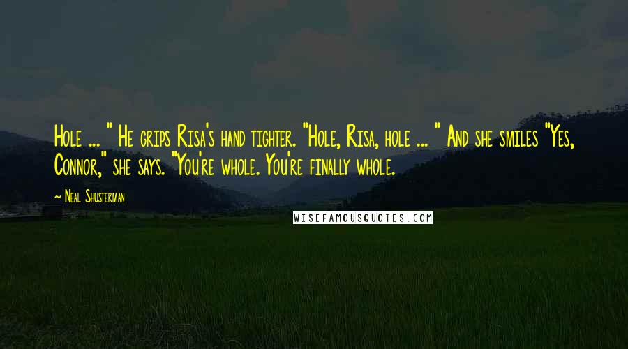Neal Shusterman Quotes: Hole ... " He grips Risa's hand tighter. "Hole, Risa, hole ... " And she smiles "Yes, Connor," she says. "You're whole. You're finally whole.