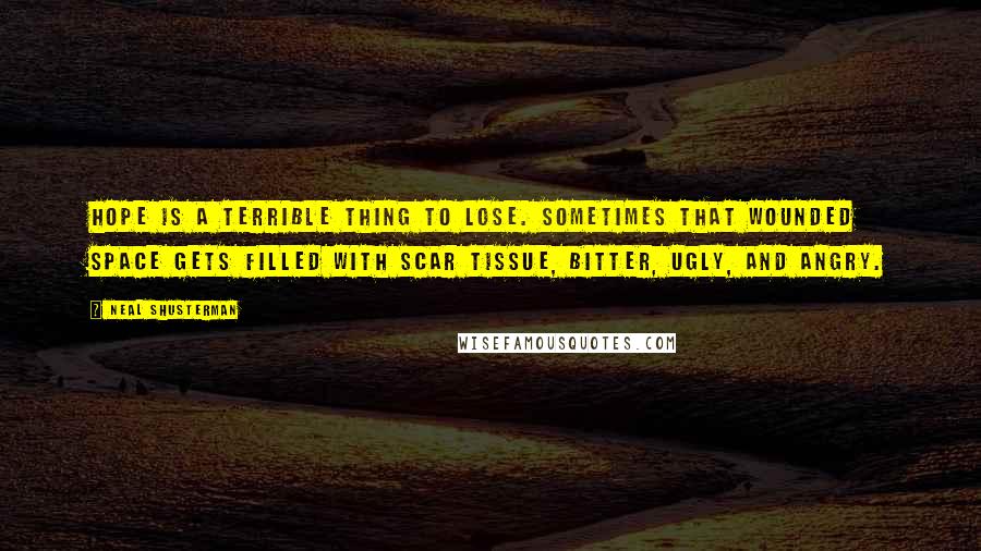 Neal Shusterman Quotes: Hope is a terrible thing to lose. Sometimes that wounded space gets filled with scar tissue, bitter, ugly, and angry.