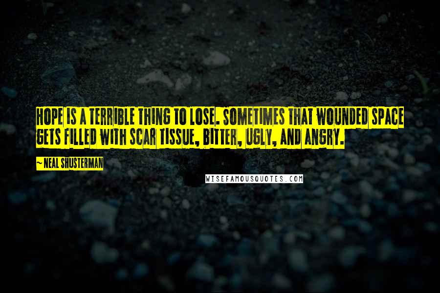 Neal Shusterman Quotes: Hope is a terrible thing to lose. Sometimes that wounded space gets filled with scar tissue, bitter, ugly, and angry.