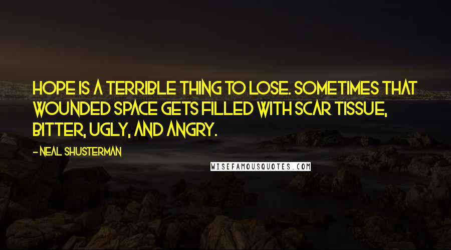 Neal Shusterman Quotes: Hope is a terrible thing to lose. Sometimes that wounded space gets filled with scar tissue, bitter, ugly, and angry.