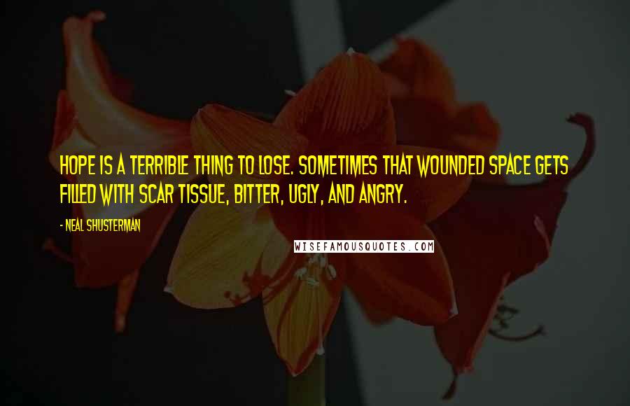 Neal Shusterman Quotes: Hope is a terrible thing to lose. Sometimes that wounded space gets filled with scar tissue, bitter, ugly, and angry.
