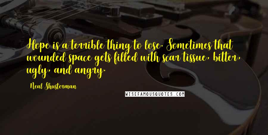 Neal Shusterman Quotes: Hope is a terrible thing to lose. Sometimes that wounded space gets filled with scar tissue, bitter, ugly, and angry.