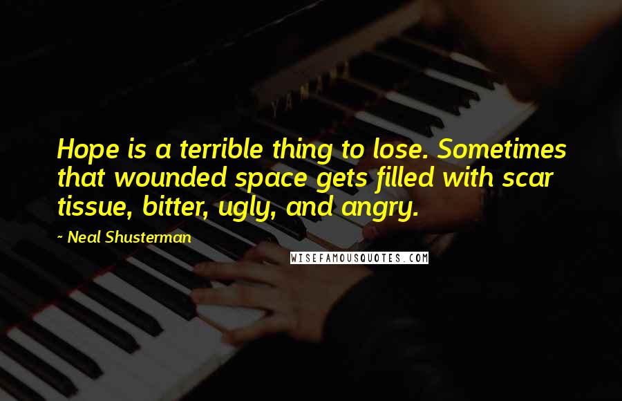 Neal Shusterman Quotes: Hope is a terrible thing to lose. Sometimes that wounded space gets filled with scar tissue, bitter, ugly, and angry.