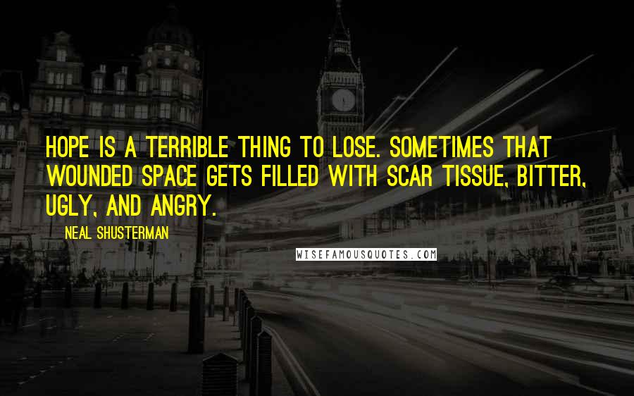 Neal Shusterman Quotes: Hope is a terrible thing to lose. Sometimes that wounded space gets filled with scar tissue, bitter, ugly, and angry.
