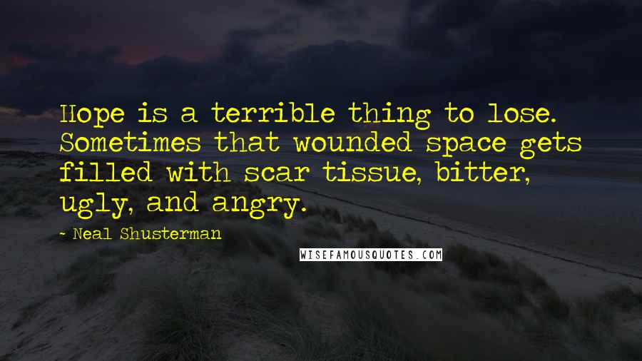 Neal Shusterman Quotes: Hope is a terrible thing to lose. Sometimes that wounded space gets filled with scar tissue, bitter, ugly, and angry.
