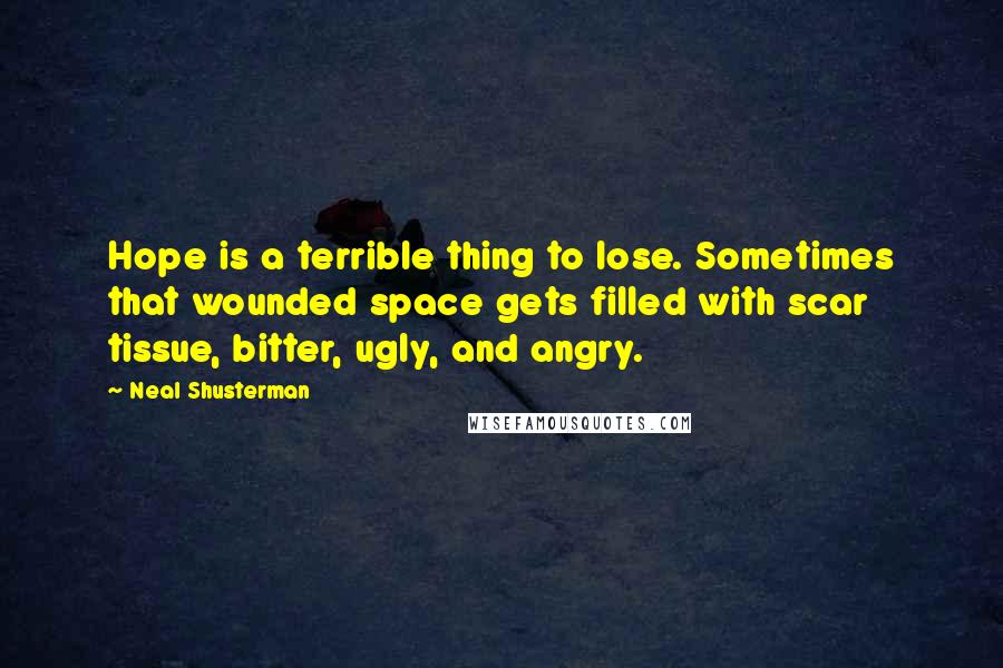 Neal Shusterman Quotes: Hope is a terrible thing to lose. Sometimes that wounded space gets filled with scar tissue, bitter, ugly, and angry.