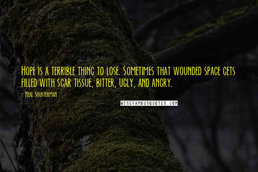 Neal Shusterman Quotes: Hope is a terrible thing to lose. Sometimes that wounded space gets filled with scar tissue, bitter, ugly, and angry.