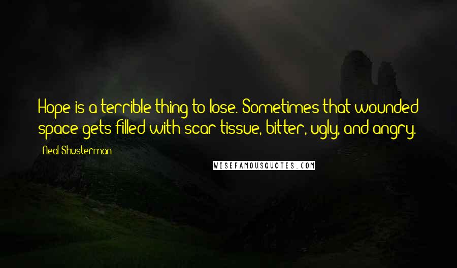Neal Shusterman Quotes: Hope is a terrible thing to lose. Sometimes that wounded space gets filled with scar tissue, bitter, ugly, and angry.