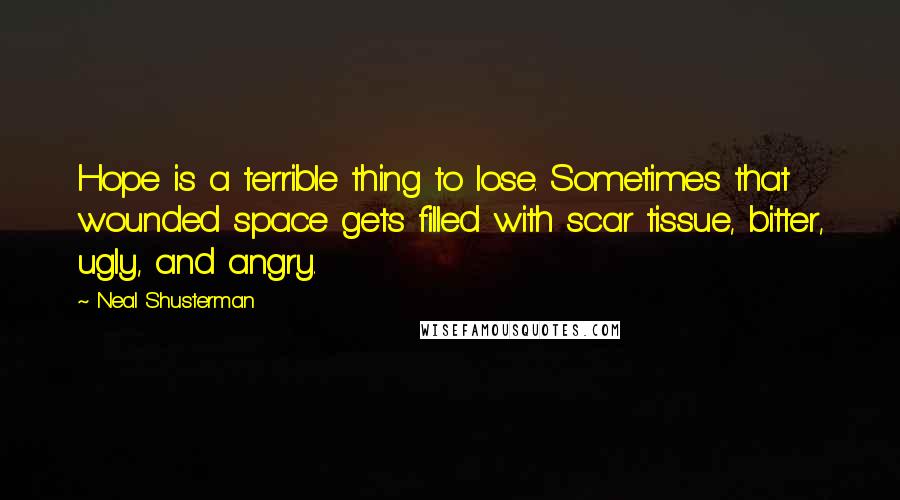 Neal Shusterman Quotes: Hope is a terrible thing to lose. Sometimes that wounded space gets filled with scar tissue, bitter, ugly, and angry.