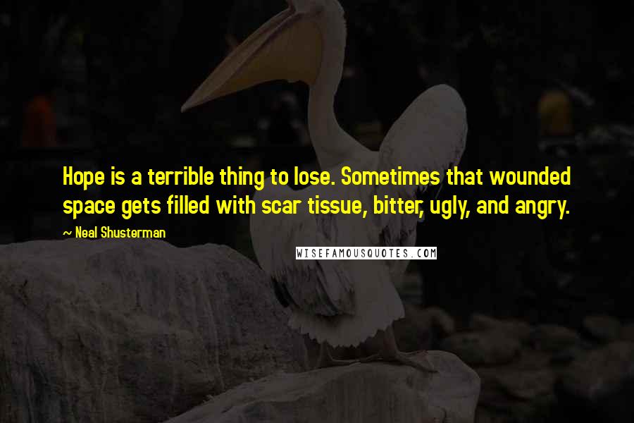 Neal Shusterman Quotes: Hope is a terrible thing to lose. Sometimes that wounded space gets filled with scar tissue, bitter, ugly, and angry.