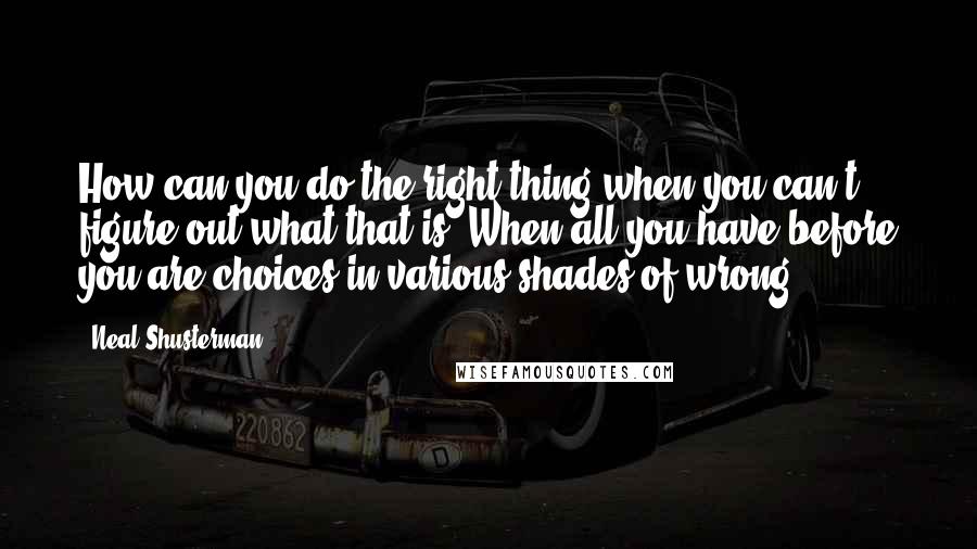 Neal Shusterman Quotes: How can you do the right thing when you can't figure out what that is? When all you have before you are choices in various shades of wrong?