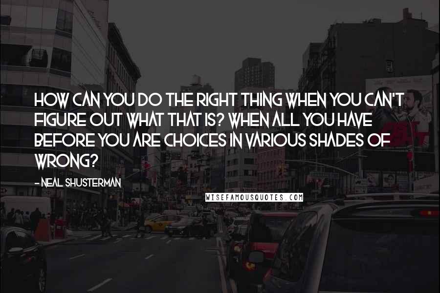 Neal Shusterman Quotes: How can you do the right thing when you can't figure out what that is? When all you have before you are choices in various shades of wrong?