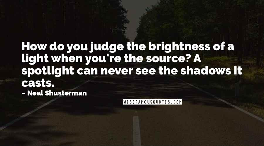 Neal Shusterman Quotes: How do you judge the brightness of a light when you're the source? A spotlight can never see the shadows it casts.