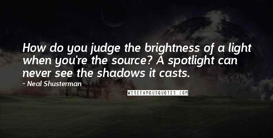 Neal Shusterman Quotes: How do you judge the brightness of a light when you're the source? A spotlight can never see the shadows it casts.