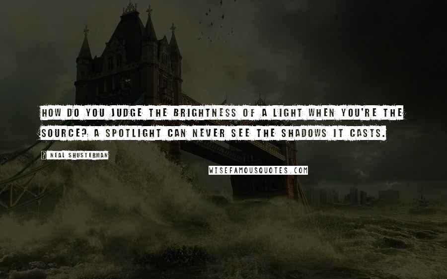 Neal Shusterman Quotes: How do you judge the brightness of a light when you're the source? A spotlight can never see the shadows it casts.