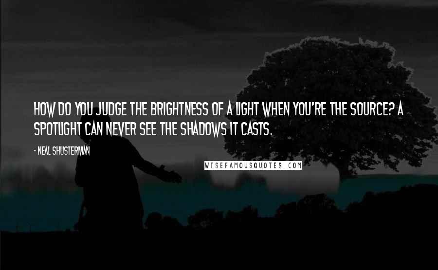 Neal Shusterman Quotes: How do you judge the brightness of a light when you're the source? A spotlight can never see the shadows it casts.