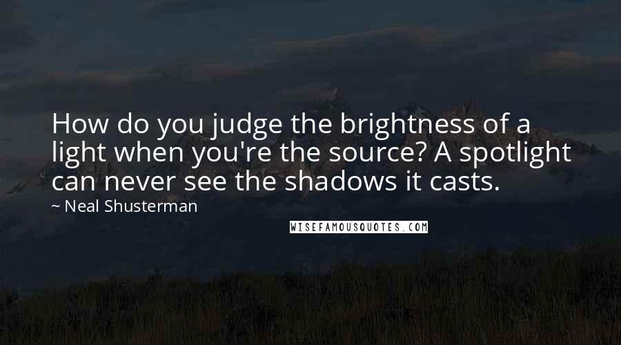 Neal Shusterman Quotes: How do you judge the brightness of a light when you're the source? A spotlight can never see the shadows it casts.