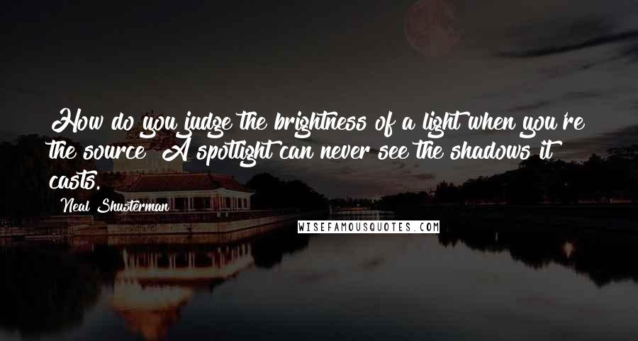 Neal Shusterman Quotes: How do you judge the brightness of a light when you're the source? A spotlight can never see the shadows it casts.