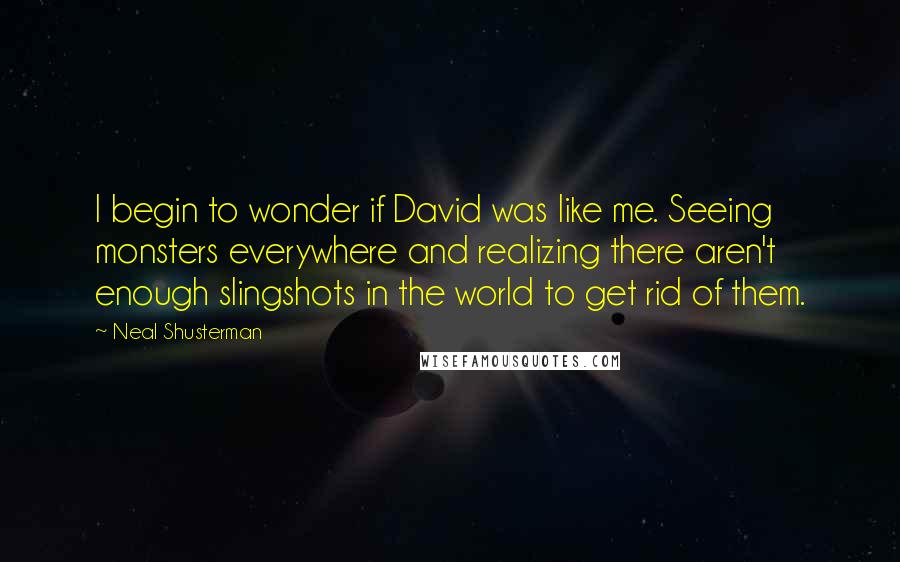 Neal Shusterman Quotes: I begin to wonder if David was like me. Seeing monsters everywhere and realizing there aren't enough slingshots in the world to get rid of them.