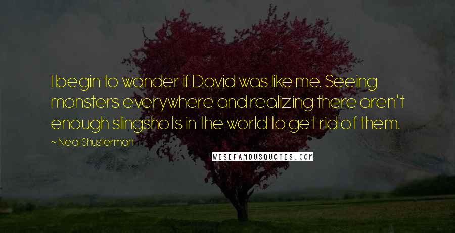 Neal Shusterman Quotes: I begin to wonder if David was like me. Seeing monsters everywhere and realizing there aren't enough slingshots in the world to get rid of them.