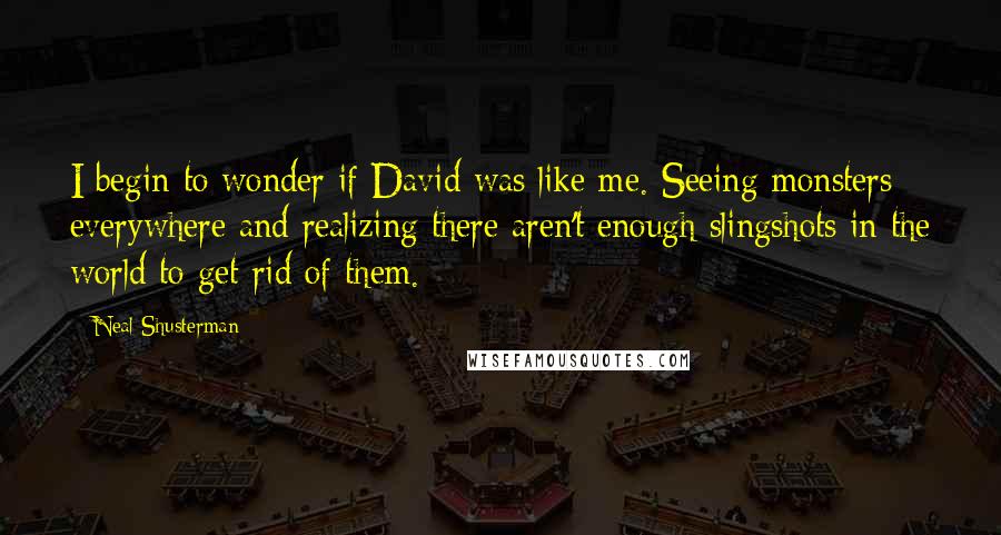 Neal Shusterman Quotes: I begin to wonder if David was like me. Seeing monsters everywhere and realizing there aren't enough slingshots in the world to get rid of them.