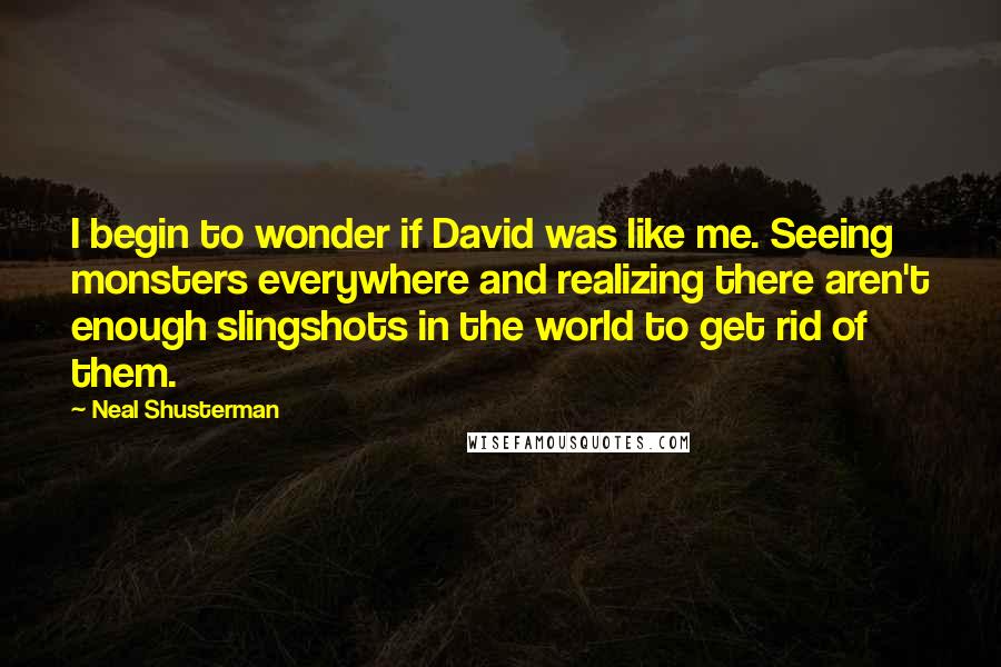 Neal Shusterman Quotes: I begin to wonder if David was like me. Seeing monsters everywhere and realizing there aren't enough slingshots in the world to get rid of them.