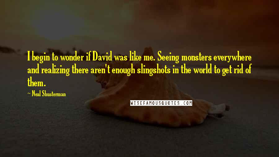 Neal Shusterman Quotes: I begin to wonder if David was like me. Seeing monsters everywhere and realizing there aren't enough slingshots in the world to get rid of them.