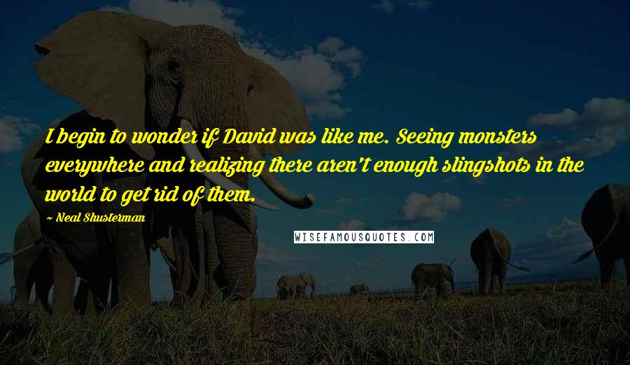 Neal Shusterman Quotes: I begin to wonder if David was like me. Seeing monsters everywhere and realizing there aren't enough slingshots in the world to get rid of them.