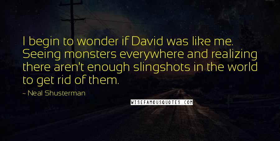 Neal Shusterman Quotes: I begin to wonder if David was like me. Seeing monsters everywhere and realizing there aren't enough slingshots in the world to get rid of them.