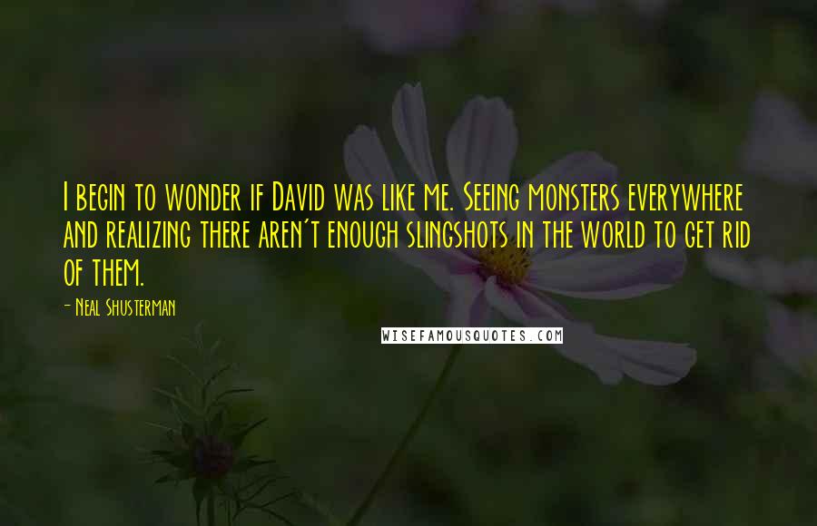 Neal Shusterman Quotes: I begin to wonder if David was like me. Seeing monsters everywhere and realizing there aren't enough slingshots in the world to get rid of them.