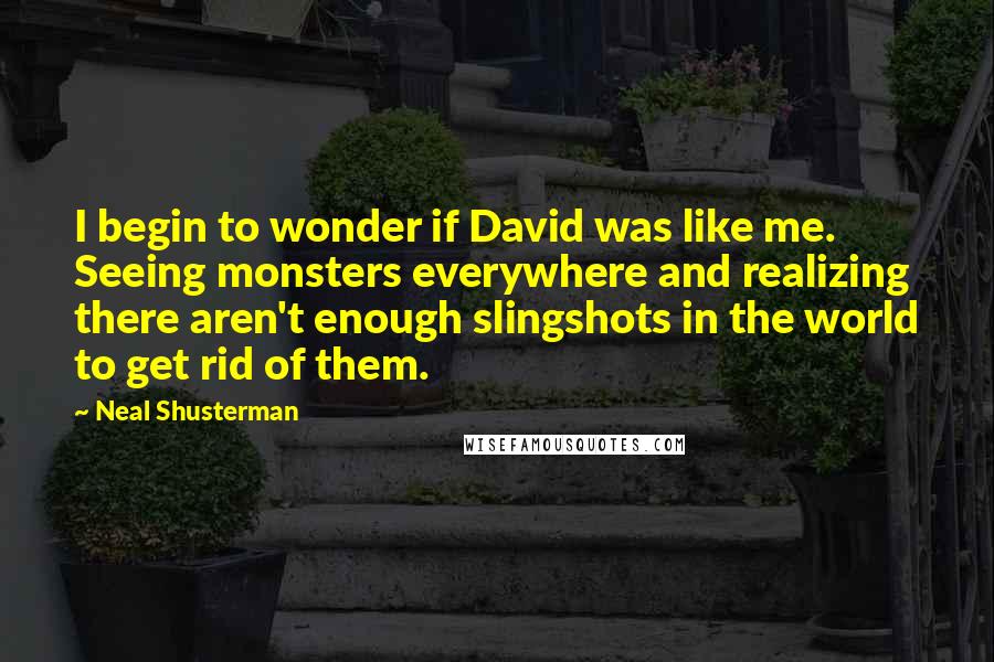 Neal Shusterman Quotes: I begin to wonder if David was like me. Seeing monsters everywhere and realizing there aren't enough slingshots in the world to get rid of them.