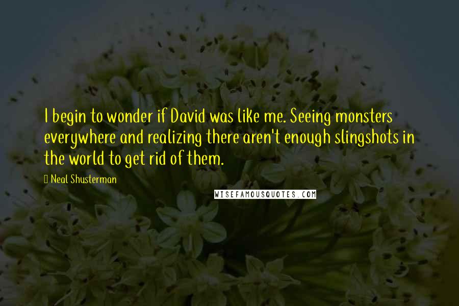 Neal Shusterman Quotes: I begin to wonder if David was like me. Seeing monsters everywhere and realizing there aren't enough slingshots in the world to get rid of them.